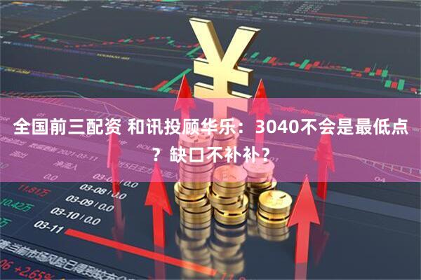 全国前三配资 和讯投顾华乐：3040不会是最低点？缺口不补补？