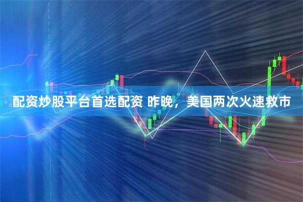 配资炒股平台首选配资 昨晚，美国两次火速救市
