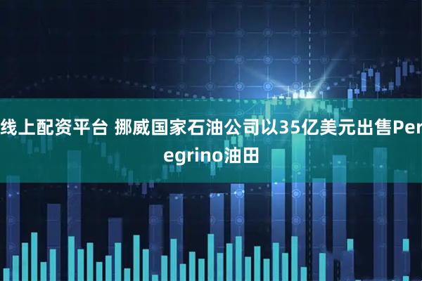 线上配资平台 挪威国家石油公司以35亿美元出售Peregrino油田