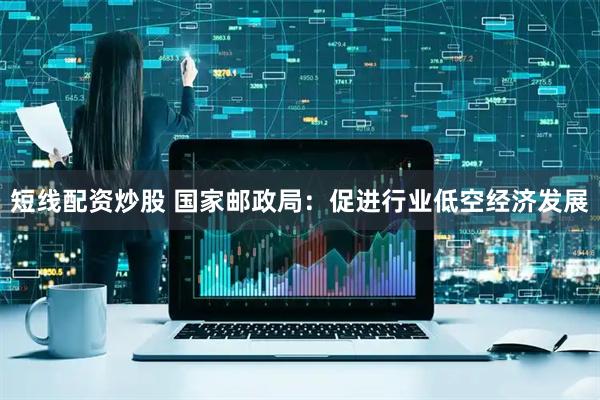 短线配资炒股 国家邮政局：促进行业低空经济发展