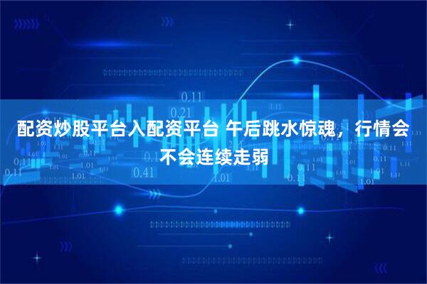配资炒股平台入配资平台 午后跳水惊魂，行情会不会连续走弱