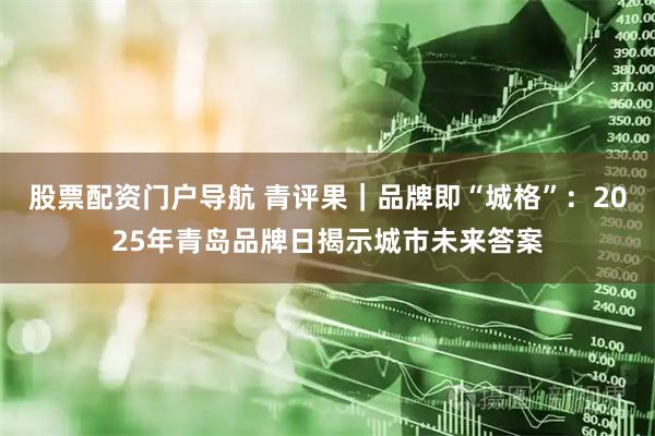股票配资门户导航 青评果｜品牌即“城格”：2025年青岛品牌日揭示城市未来答案