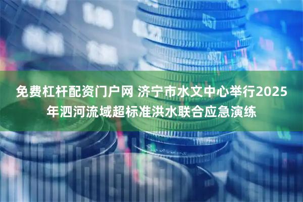 免费杠杆配资门户网 济宁市水文中心举行2025年泗河流域超标准洪水联合应急演练