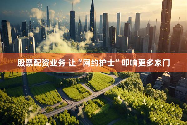 股票配资业务 让“网约护士”叩响更多家门