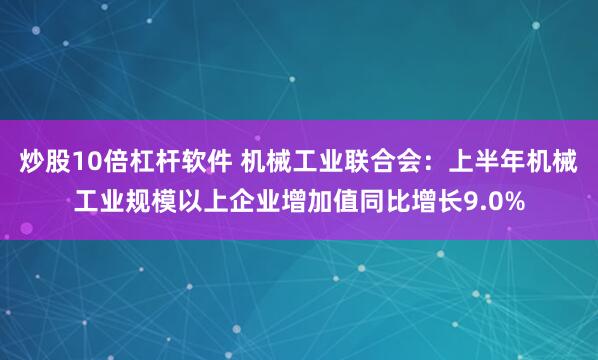 炒股10倍杠杆软件 机械工业联合会：上半年机械工业规模以上企业增加值同比增长9.0%