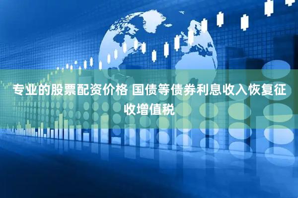 专业的股票配资价格 国债等债券利息收入恢复征收增值税