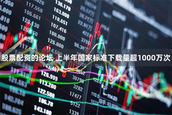 股票配资的论坛 上半年国家标准下载量超1000万次