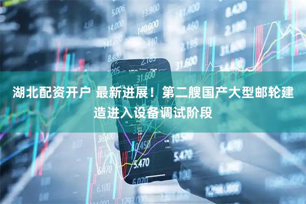 湖北配资开户 最新进展！第二艘国产大型邮轮建造进入设备调试阶段