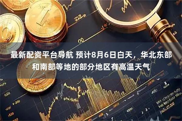 最新配资平台导航 预计8月6日白天，华北东部和南部等地的部分地区有高温天气