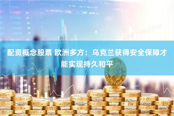 配资概念股票 欧洲多方：乌克兰获得安全保障才能实现持久和平
