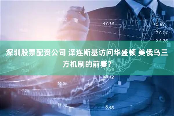 深圳股票配资公司 泽连斯基访问华盛顿 美俄乌三方机制的前奏？