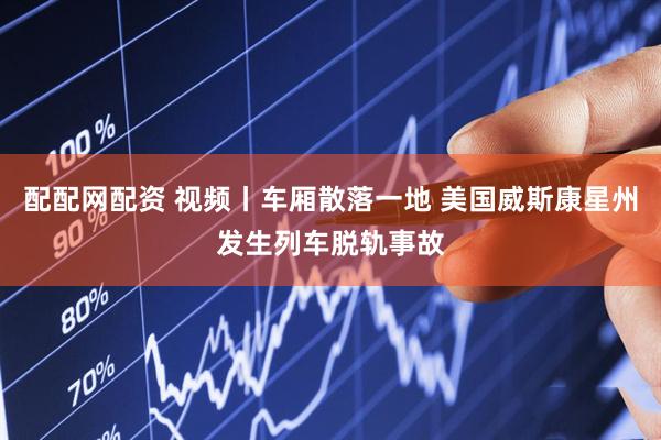 配配网配资 视频丨车厢散落一地 美国威斯康星州发生列车脱轨事故