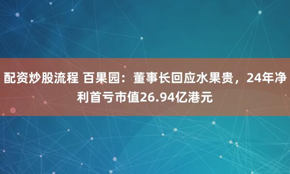 配资炒股流程 百果园：董事长回应水果贵，24年净利首亏市值26.94亿港元
