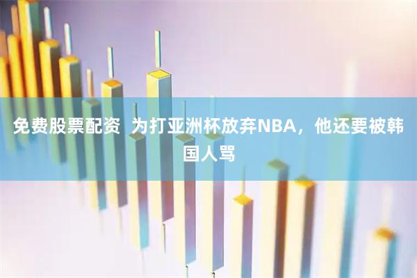 免费股票配资  为打亚洲杯放弃NBA，他还要被韩国人骂