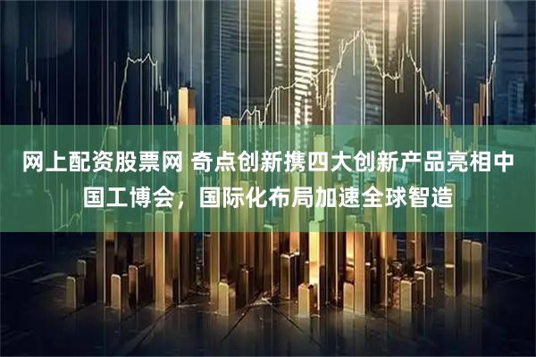 网上配资股票网 奇点创新携四大创新产品亮相中国工博会,国际化布局加速全球智造