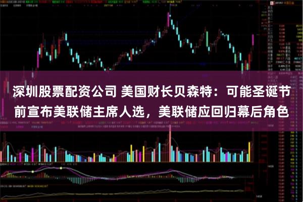 深圳股票配资公司 美国财长贝森特:可能圣诞节前宣布美联储主席人选,美联储应回归幕后角色