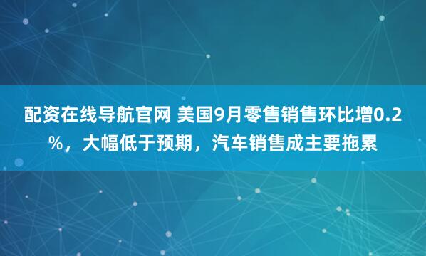 配资在线导航官网 美国9月零售销售环比增0.2%,大幅低于预期,汽车销售成主要拖累