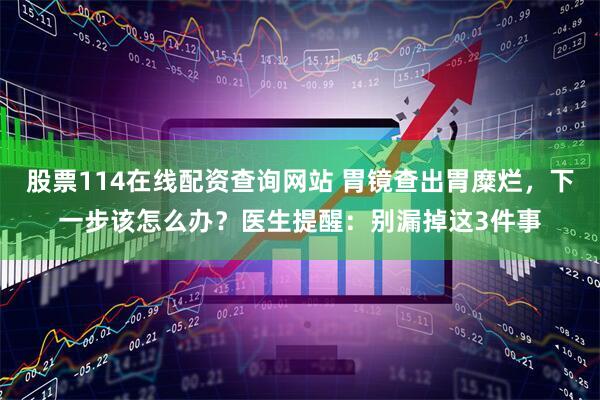 股票114在线配资查询网站 胃镜查出胃糜烂,下一步该怎么办?医生提醒:别漏掉这3件事