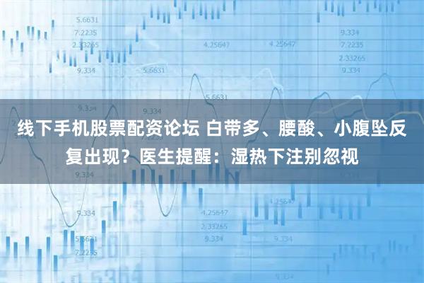 线下手机股票配资论坛 白带多、腰酸、小腹坠反复出现?医生提醒:湿热下注别忽视