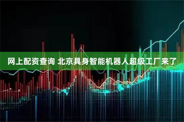 网上配资查询 北京具身智能机器人超级工厂来了