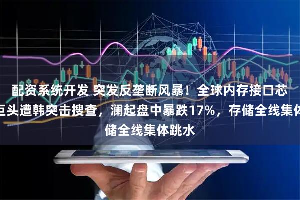 配资系统开发 突发反垄断风暴！全球内存接口芯片三巨头遭韩突击搜查，澜起盘中暴跌17%，存储全线集体跳水