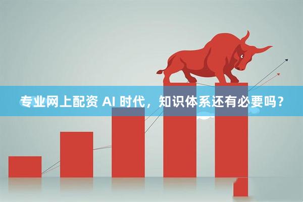 专业网上配资 AI 时代，知识体系还有必要吗？